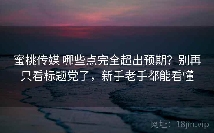 蜜桃传媒 哪些点完全超出预期？别再只看标题党了，新手老手都能看懂