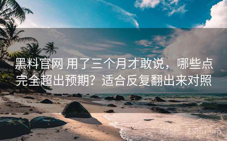 黑料官网 用了三个月才敢说，哪些点完全超出预期？适合反复翻出来对照