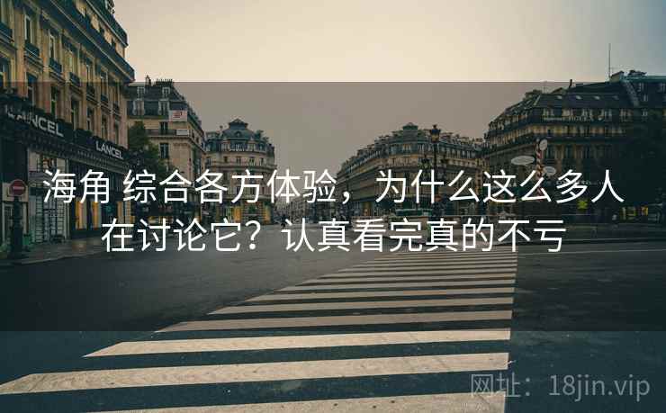 海角 综合各方体验，为什么这么多人在讨论它？认真看完真的不亏