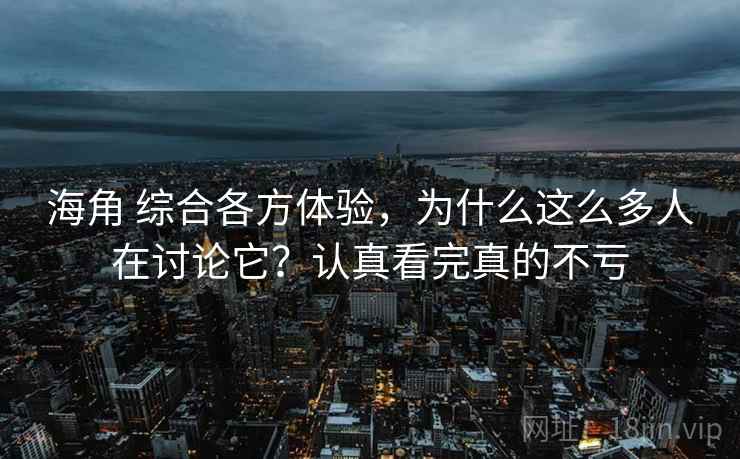 海角 综合各方体验，为什么这么多人在讨论它？认真看完真的不亏
