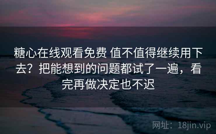 糖心在线观看免费 值不值得继续用下去？把能想到的问题都试了一遍，看完再做决定也不迟
