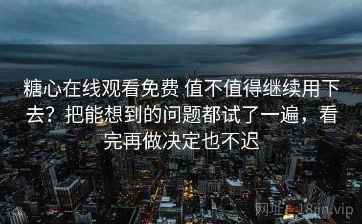 糖心在线观看免费 值不值得继续用下去？把能想到的问题都试了一遍，看完再做决定也不迟