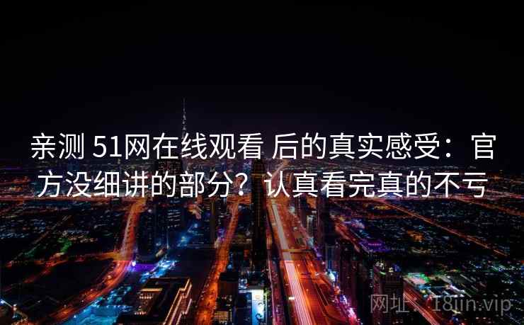 亲测 51网在线观看 后的真实感受：官方没细讲的部分？认真看完真的不亏