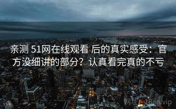 亲测 51网在线观看 后的真实感受：官方没细讲的部分？认真看完真的不亏