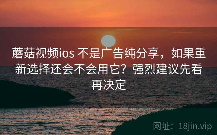蘑菇视频ios 不是广告纯分享，如果重新选择还会不会用它？强烈建议先看再决定