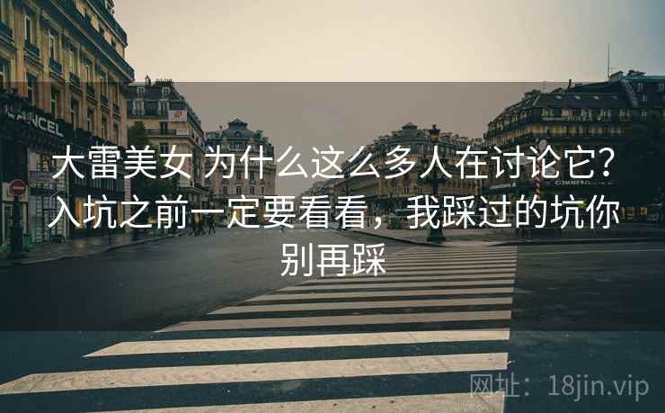 大雷美女 为什么这么多人在讨论它？入坑之前一定要看看，我踩过的坑你别再踩