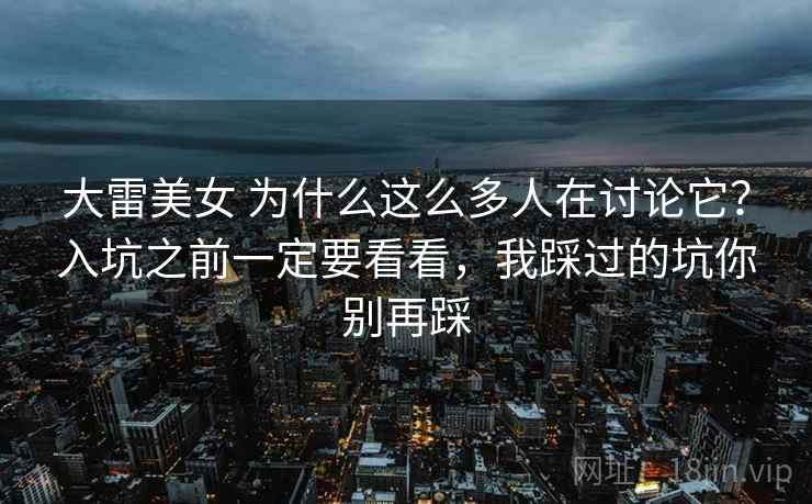 大雷美女 为什么这么多人在讨论它？入坑之前一定要看看，我踩过的坑你别再踩