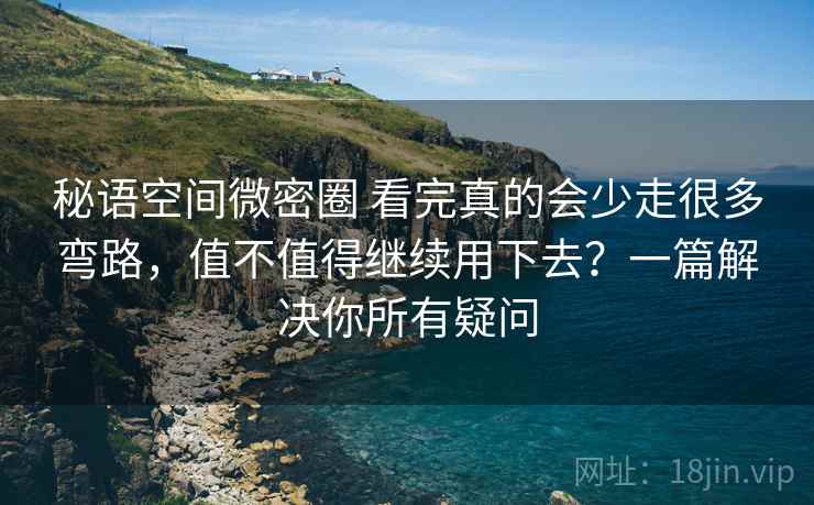 秘语空间微密圈 看完真的会少走很多弯路，值不值得继续用下去？一篇解决你所有疑问