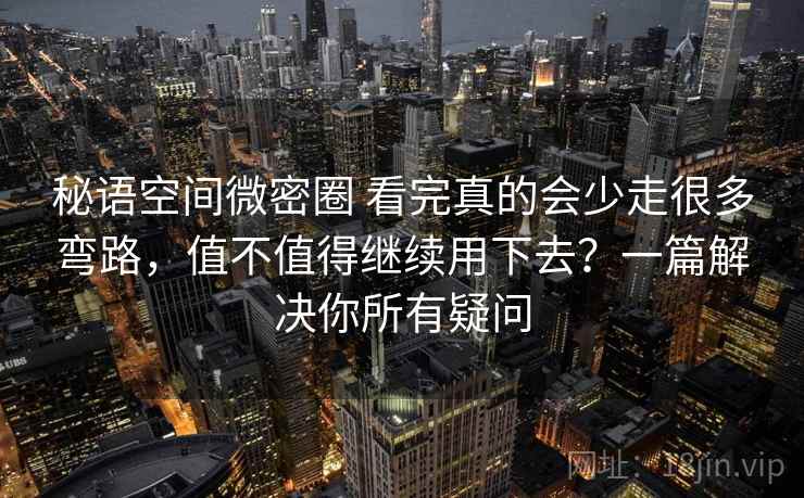 秘语空间微密圈 看完真的会少走很多弯路，值不值得继续用下去？一篇解决你所有疑问