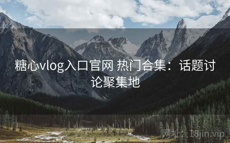 糖心vlog入口官网 热门合集：话题讨论聚集地