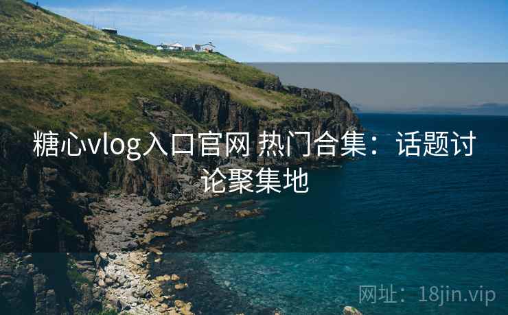 糖心vlog入口官网 热门合集：话题讨论聚集地