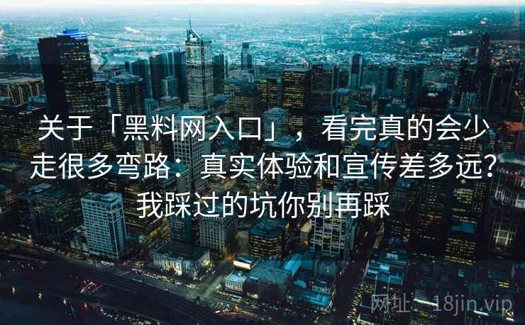 关于「黑料网入口」，看完真的会少走很多弯路：真实体验和宣传差多远？我踩过的坑你别再踩