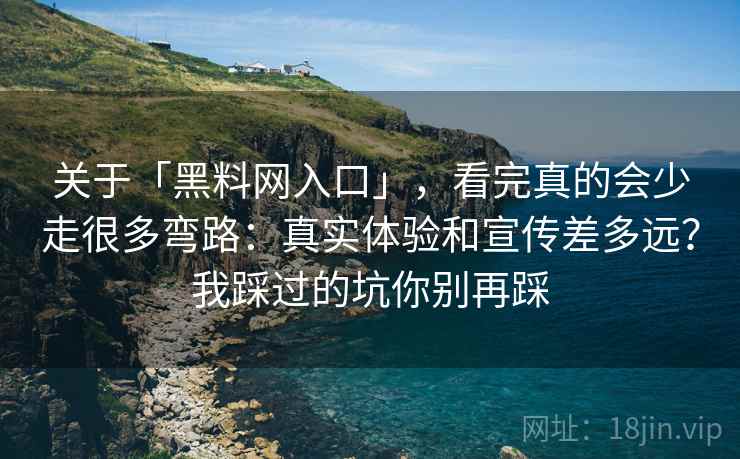 关于「黑料网入口」,看完真的会少走很多弯路:真实体验和宣传差多远?我踩过的坑你别再踩 关于「黑料网入口」,看完真的会少走很多弯路:真实体验和宣传差多远?我踩过的坑你别再踩