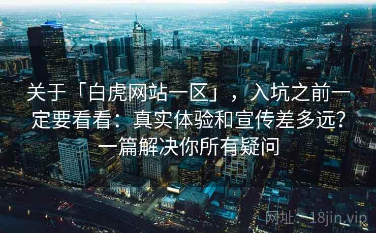 关于「白虎网站一区」，入坑之前一定要看看：真实体验和宣传差多远？一篇解决你所有疑问