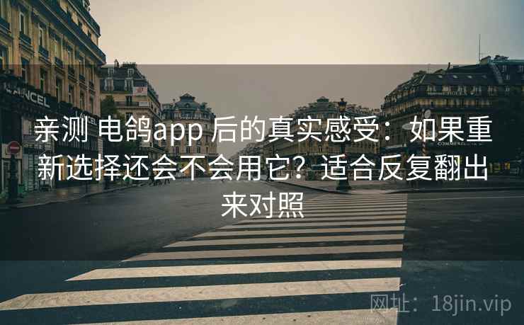 亲测 电鸽app 后的真实感受：如果重新选择还会不会用它？适合反复翻出来对照