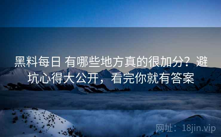 黑料每日 有哪些地方真的很加分?避坑心得大公开,看完你就有答案 黑料每日 有哪些地方真的很加分?避坑心得大公开,看完你就有答案