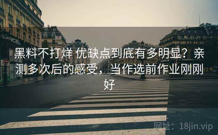 黑料不打烊 优缺点到底有多明显?亲测多次后的感受,当作选前作业刚刚好 黑料不打烊 优缺点到底有多明显?亲测多次后的感受,当作选前作业刚刚好