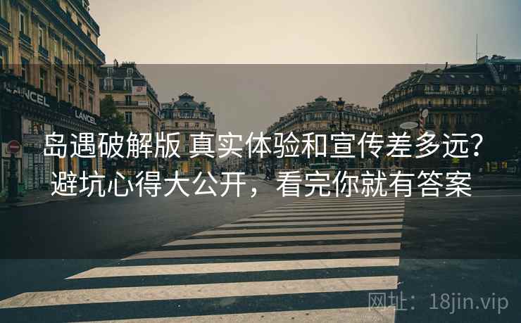 岛遇破解版 真实体验和宣传差多远?避坑心得大公开,看完你就有答案 岛遇破解版 真实体验和宣传差多远?避坑心得大公开,看完你就有答案