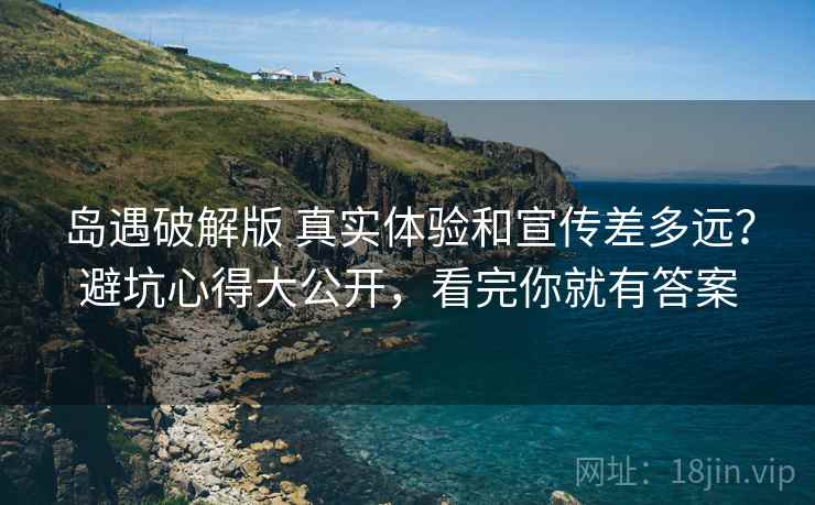 岛遇破解版 真实体验和宣传差多远？避坑心得大公开，看完你就有答案