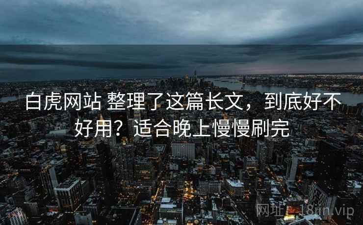 白虎网站 整理了这篇长文,到底好不好用?适合晚上慢慢刷完 白虎网站 整理了这篇长文,到底好不好用?适合晚上慢慢刷完