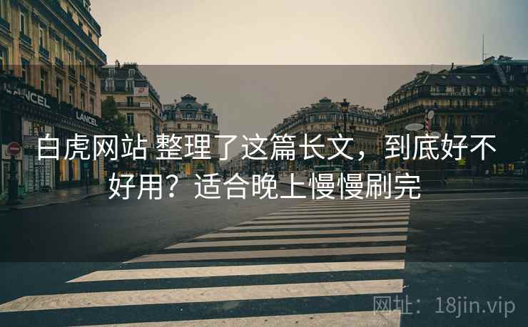 白虎网站 整理了这篇长文，到底好不好用？适合晚上慢慢刷完