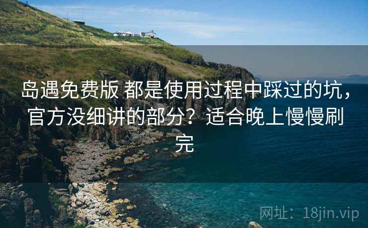 岛遇免费版 都是使用过程中踩过的坑，官方没细讲的部分？适合晚上慢慢刷完