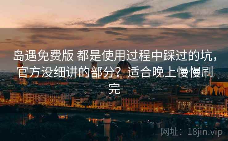 岛遇免费版 都是使用过程中踩过的坑,官方没细讲的部分?适合晚上慢慢刷完 岛遇免费版 都是使用过程中踩过的坑,官方没细讲的部分?适合晚上慢慢刷完