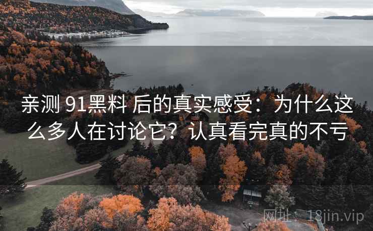 亲测 91黑料 后的真实感受：为什么这么多人在讨论它？认真看完真的不亏