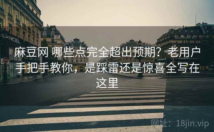 麻豆网 哪些点完全超出预期？老用户手把手教你，是踩雷还是惊喜全写在这里