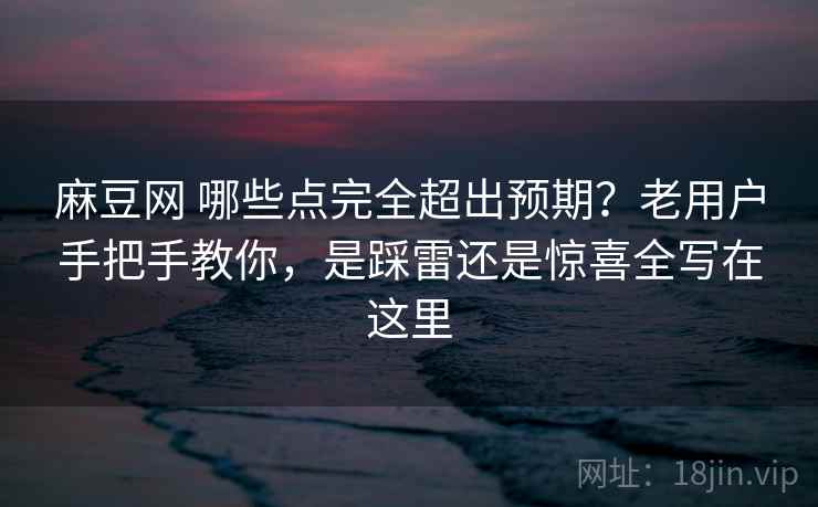 麻豆网 哪些点完全超出预期?老用户手把手教你,是踩雷还是惊喜全写在这里 麻豆网 哪些点完全超出预期?老用户手把手教你,是踩雷还是惊喜全写在这里