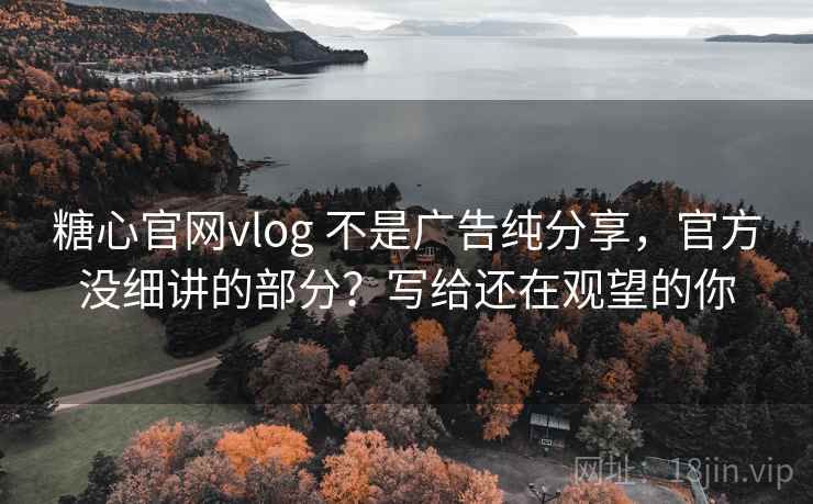 糖心官网vlog 不是广告纯分享，官方没细讲的部分？写给还在观望的你
