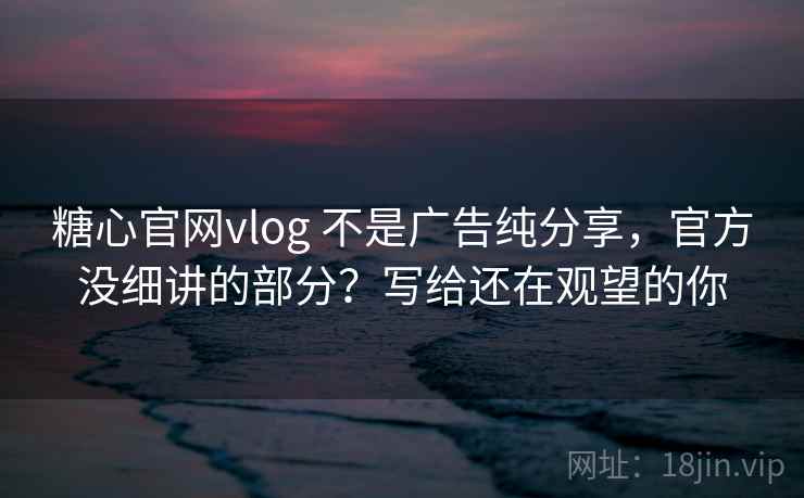 糖心官网vlog 不是广告纯分享,官方没细讲的部分?写给还在观望的你 糖心官网vlog 不是广告纯分享,官方没细讲的部分?写给还在观望的你