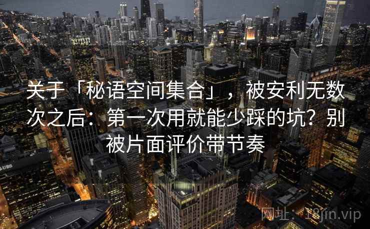 关于「秘语空间集合」，被安利无数次之后：第一次用就能少踩的坑？别被片面评价带节奏
