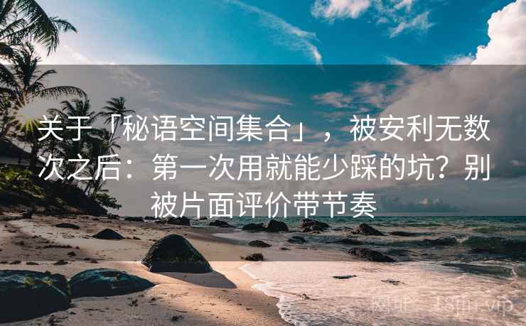 关于「秘语空间集合」,被安利无数次之后:第一次用就能少踩的坑?别被片面评价带节奏 关于「秘语空间集合」,被安利无数次之后:第一次用就能少踩的坑?别被片面评价带节奏