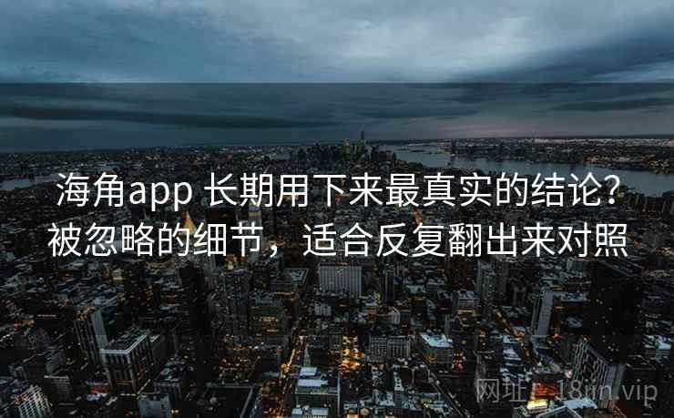 海角app 长期用下来最真实的结论？被忽略的细节，适合反复翻出来对照