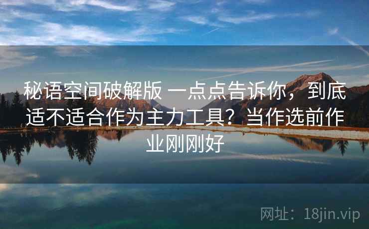 秘语空间破解版 一点点告诉你，到底适不适合作为主力工具？当作选前作业刚刚好