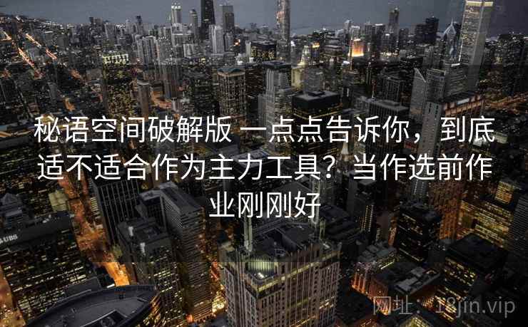 秘语空间破解版 一点点告诉你，到底适不适合作为主力工具？当作选前作业刚刚好