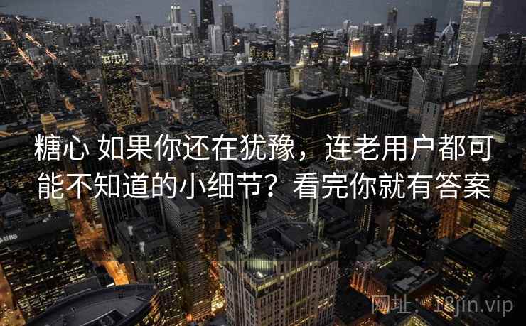 糖心 如果你还在犹豫,连老用户都可能不知道的小细节?看完你就有答案 糖心 如果你还在犹豫,连老用户都可能不知道的小细节?看完你就有答案