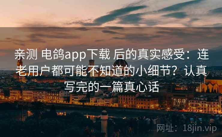亲测 电鸽app下载 后的真实感受:连老用户都可能不知道的小细节?认真写完的一篇真心话 亲测 电鸽app下载 后的真实感受:连老用户都可能不知道的小细节?认真写完的一篇真心话