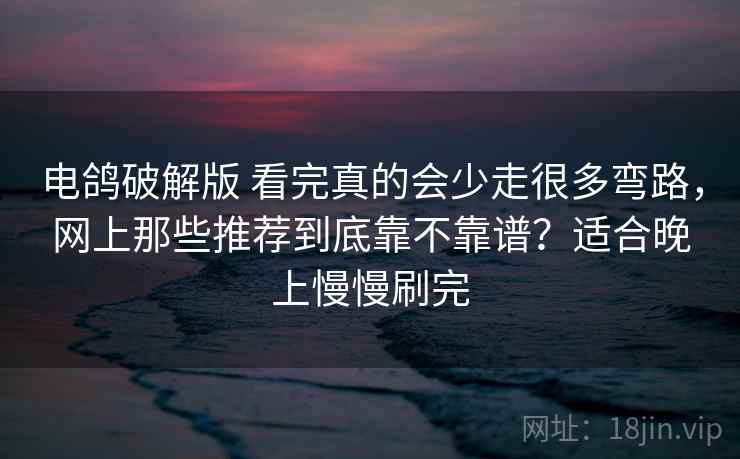 电鸽破解版 看完真的会少走很多弯路，网上那些推荐到底靠不靠谱？适合晚上慢慢刷完