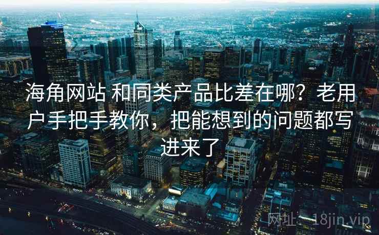 海角网站 和同类产品比差在哪？老用户手把手教你，把能想到的问题都写进来了