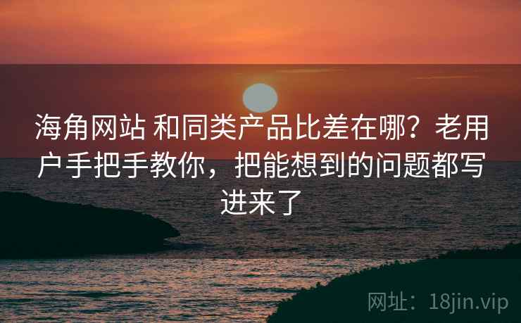 海角网站 和同类产品比差在哪?老用户手把手教你,把能想到的问题都写进来了 海角网站 和同类产品比差在哪?老用户手把手教你,把能想到的问题都写进来了