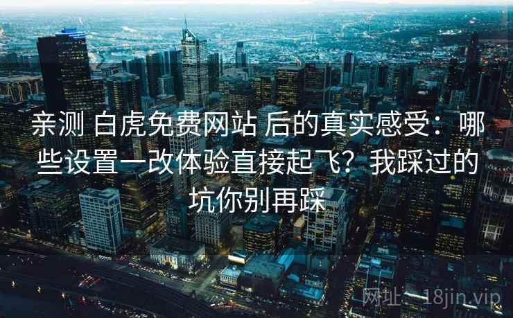 亲测 白虎免费网站 后的真实感受:哪些设置一改体验直接起飞?我踩过的坑你别再踩 亲测 白虎免费网站 后的真实感受:哪些设置一改体验直接起飞?我踩过的坑你别再踩