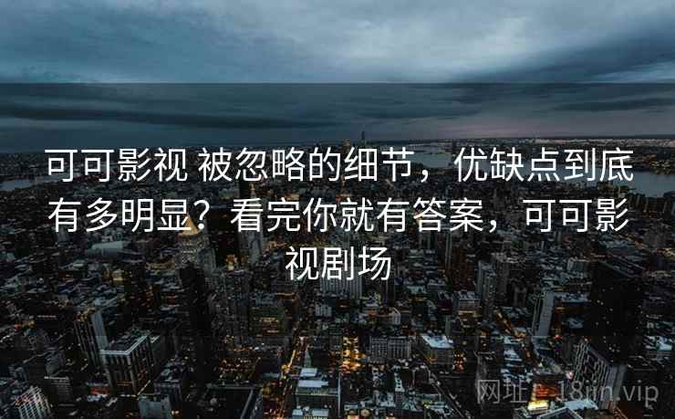 可可影视 被忽略的细节，优缺点到底有多明显？看完你就有答案，可可影视剧场