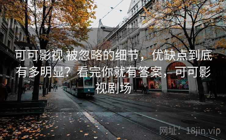 可可影视 被忽略的细节,优缺点到底有多明显?看完你就有答案,可可影视剧场 可可影视 被忽略的细节,优缺点到底有多明显?看完你就有答案,可可影视剧场