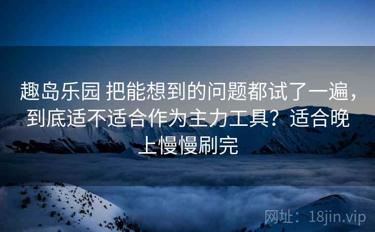 趣岛乐园 把能想到的问题都试了一遍，到底适不适合作为主力工具？适合晚上慢慢刷完