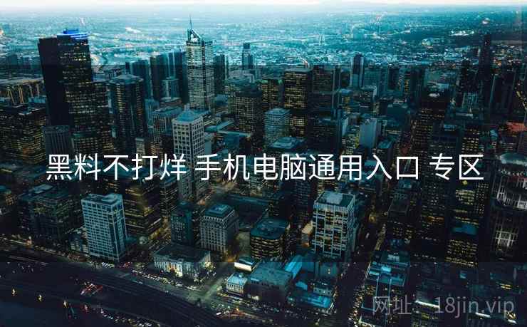 黑料不打烊 手机电脑通用入口 专区 黑料不打烊 手机电脑通用入口 专区