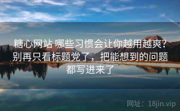 糖心网站 哪些习惯会让你越用越爽?别再只看标题党了,把能想到的问题都写进来了 糖心网站 哪些习惯会让你越用越爽?别再只看标题党了,把能想到的问题都写进来了