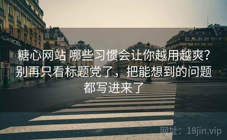 糖心网站 哪些习惯会让你越用越爽？别再只看标题党了，把能想到的问题都写进来了