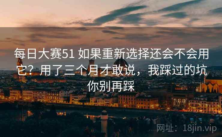 每日大赛51 如果重新选择还会不会用它？用了三个月才敢说，我踩过的坑你别再踩